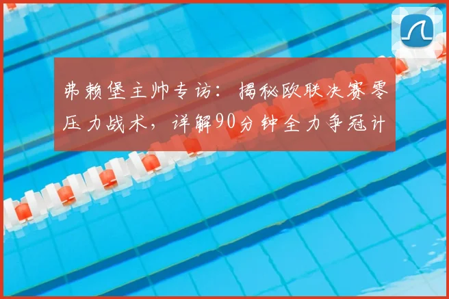 弗赖堡主帅专访：揭秘欧联决赛零压力战术，详解90分钟全力争冠计划