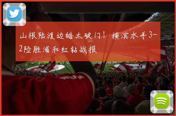山根陆渡边皓太破门！横滨水手3-2险胜浦和红钻战报