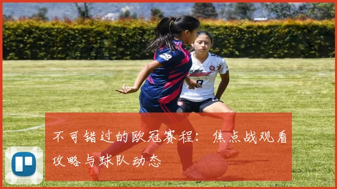 不可错过的欧冠赛程:焦点战观看攻略与球队动态