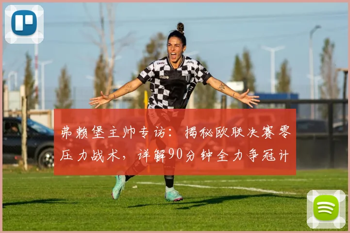 弗赖堡主帅专访：揭秘欧联决赛零压力战术，详解90分钟全力争冠计划