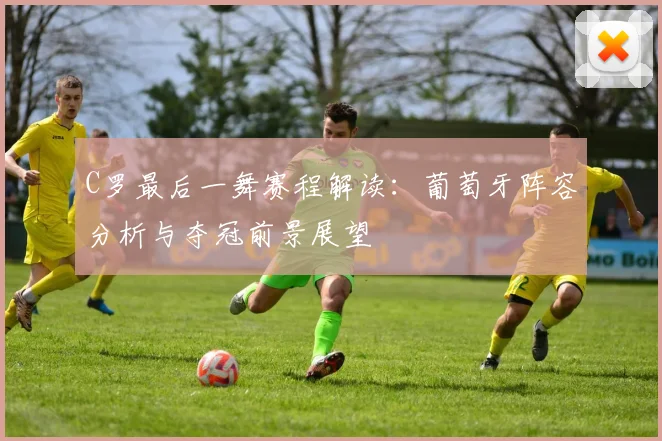 C罗最后一舞赛程解读：葡萄牙阵容分析与夺冠前景展望