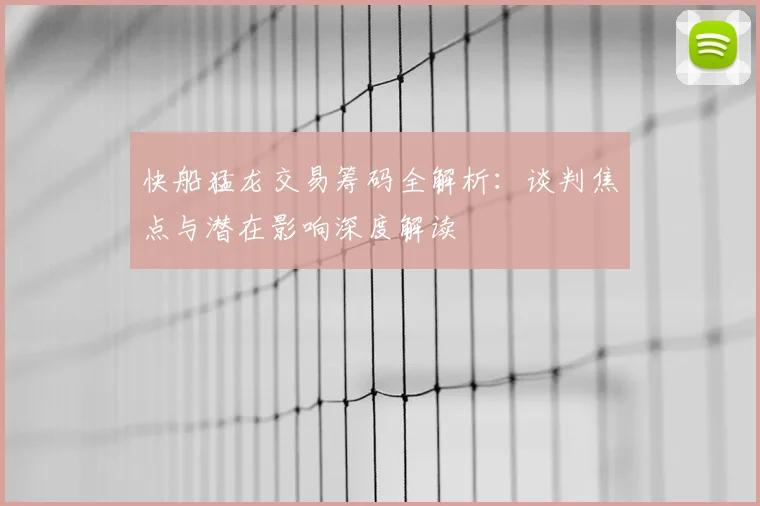 快船猛龙交易筹码全解析：谈判焦点与潜在影响深度解读