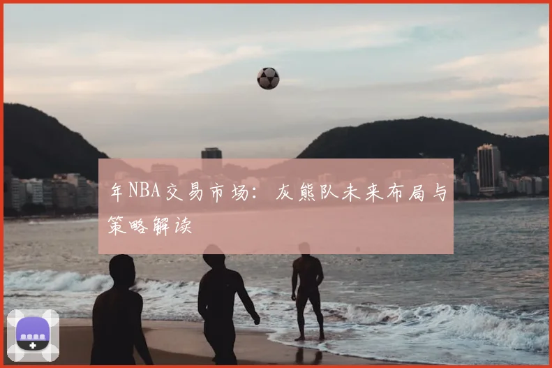 年NBA交易市场：灰熊队未来布局与策略解读