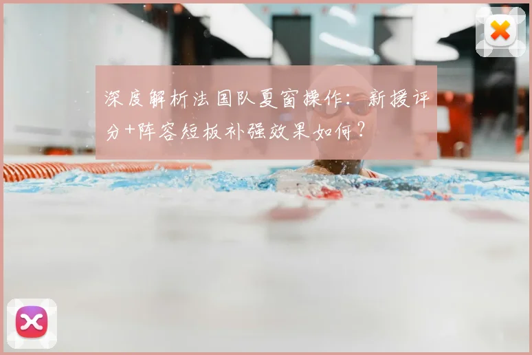 深度解析法国队夏窗操作：新援评分+阵容短板补强效果如何？