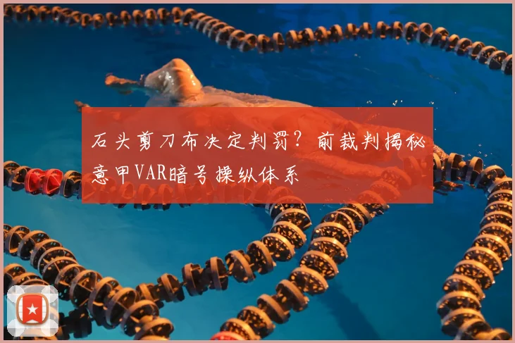 石头剪刀布决定判罚？前裁判揭秘意甲VAR暗号操纵体系