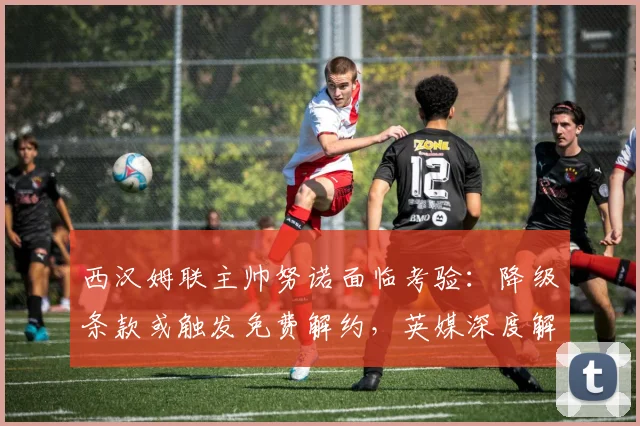 西汉姆联主帅努诺面临考验：降级条款或触发免费解约，英媒深度解析