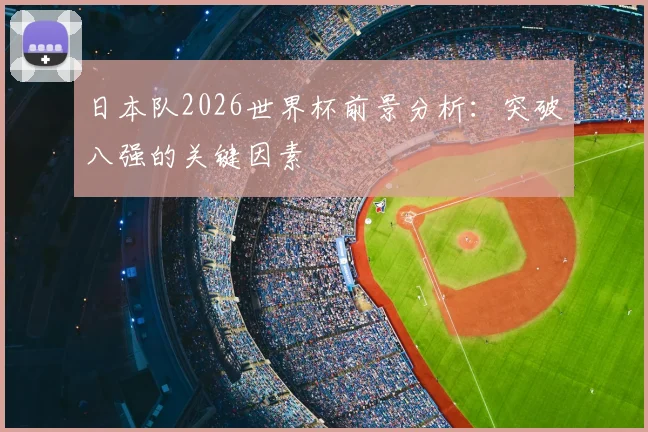 日本队2026世界杯前景分析:突破八强的关键因素