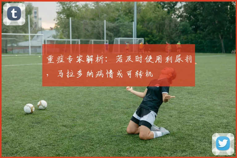 重症专家解析：若及时使用利尿剂，马拉多纳病情或可转机