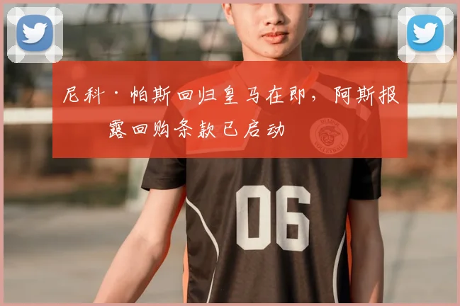 尼科·帕斯回归皇马在即，阿斯报披露回购条款已启动