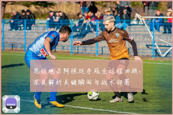恩佐绝杀阿根廷夺冠全过程回顾，深度解析关键瞬间与战术部署