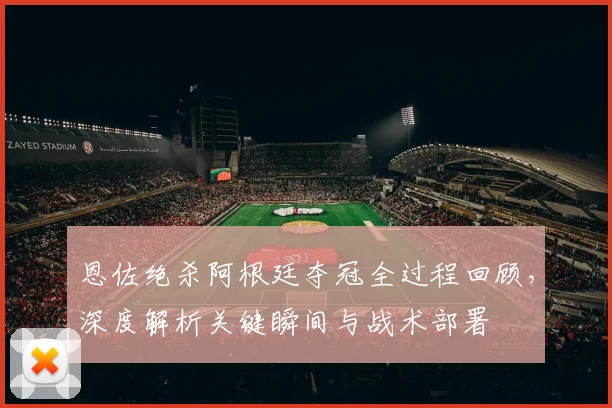 恩佐绝杀阿根廷夺冠全过程回顾，深度解析关键瞬间与战术部署