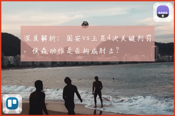 深度解析：国安vs玉昆4次关键判罚，侯森动作是否构成肘击？