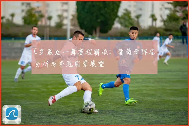 C罗最后一舞赛程解读：葡萄牙阵容分析与夺冠前景展望