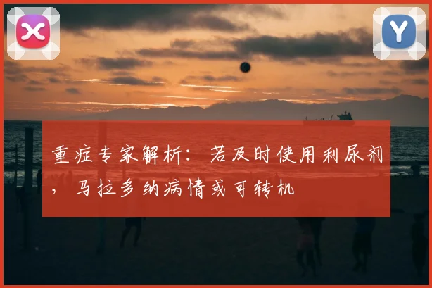 重症专家解析：若及时使用利尿剂，马拉多纳病情或可转机
